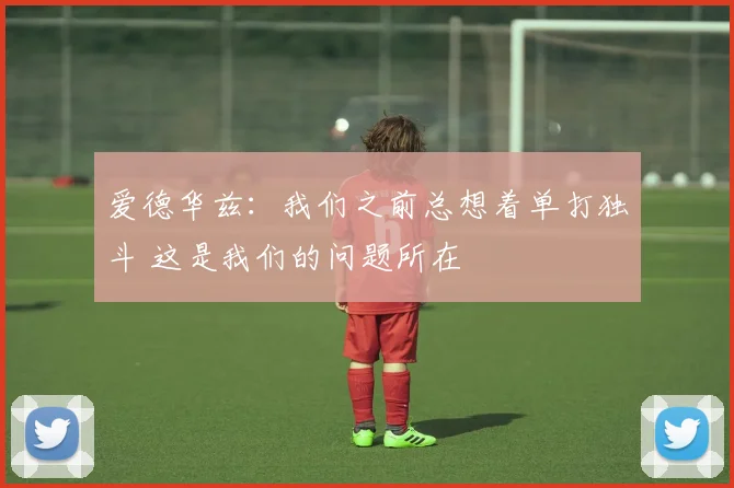 爱德华兹：我们之前总想着单打独斗 这是我们的问题所在