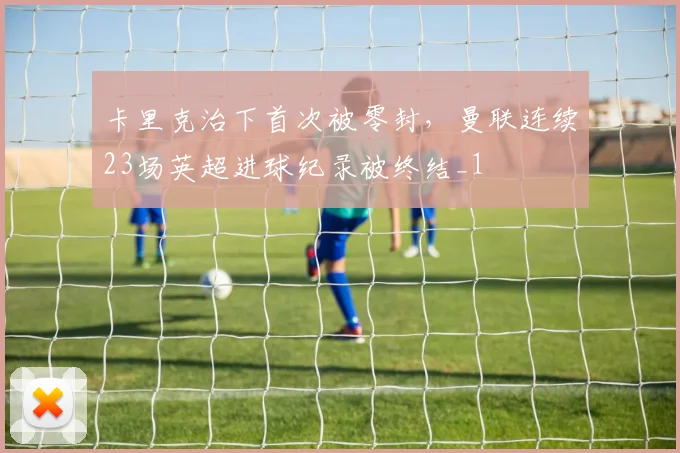 卡里克治下首次被零封，曼联连续23场英超进球纪录被终结_1