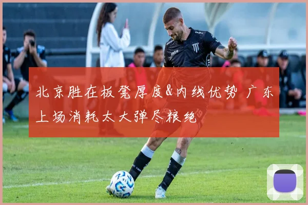 北京胜在板凳厚度&内线优势 广东上场消耗太大弹尽粮绝