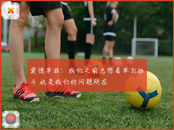爱德华兹：我们之前总想着单打独斗 这是我们的问题所在