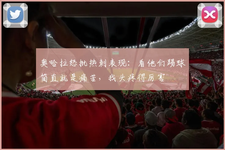 奥哈拉怒批热刺表现：看他们踢球简直就是痛苦，我头疼得厉害